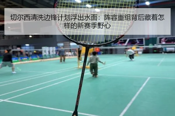 切尔西清洗边锋计划浮出水面：阵容重组背后藏着怎样的新赛季野心 - manguantiyu